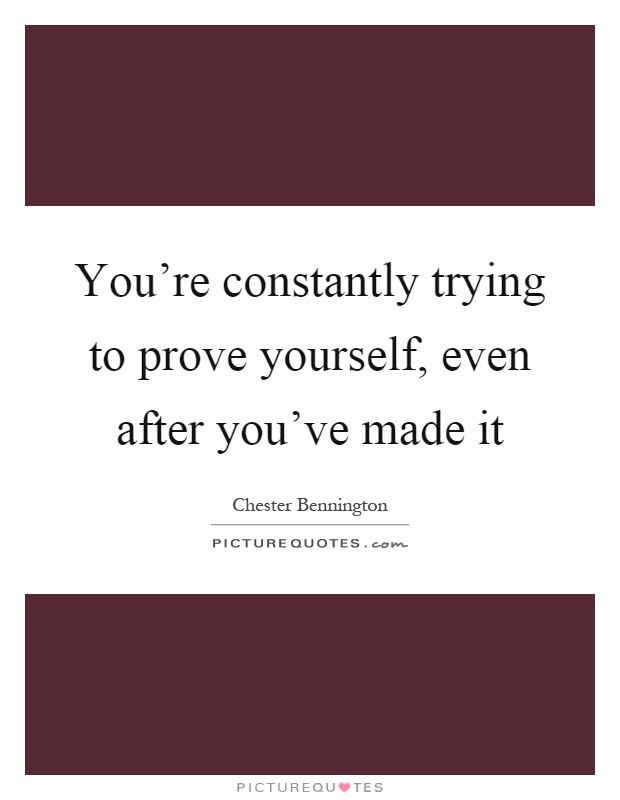 You're constantly trying to prove yourself, even after you've made it Picture Quote #1