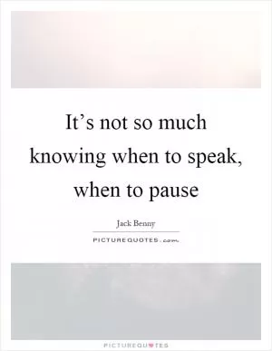 It’s not so much knowing when to speak, when to pause Picture Quote #1
