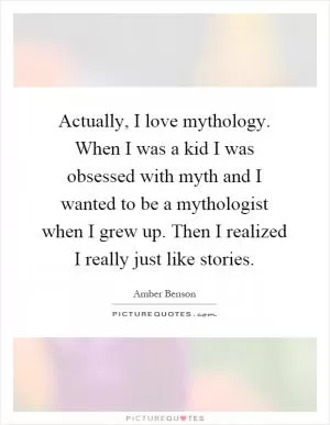 Actually, I love mythology. When I was a kid I was obsessed with myth and I wanted to be a mythologist when I grew up. Then I realized I really just like stories Picture Quote #1