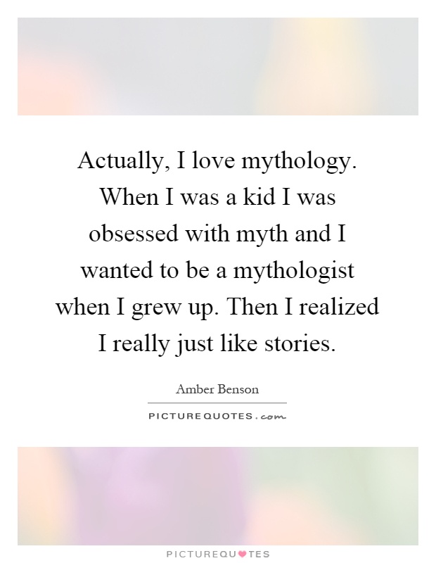 Actually, I love mythology. When I was a kid I was obsessed with myth and I wanted to be a mythologist when I grew up. Then I realized I really just like stories Picture Quote #1