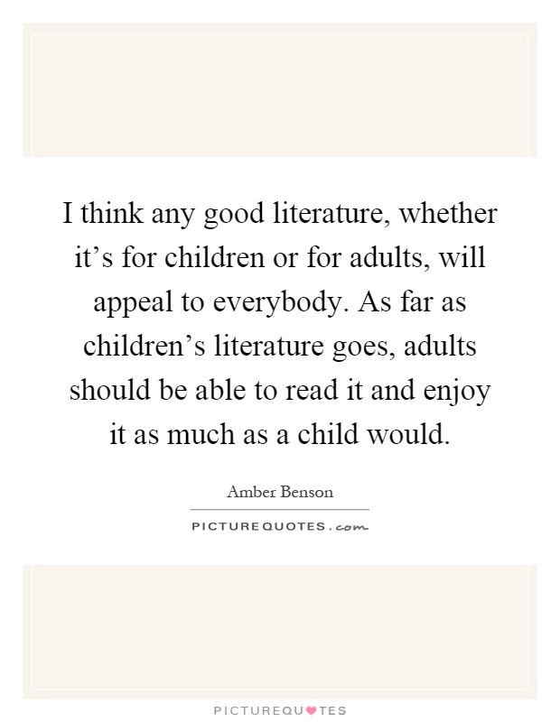 I think any good literature, whether it's for children or for adults, will appeal to everybody. As far as children's literature goes, adults should be able to read it and enjoy it as much as a child would Picture Quote #1