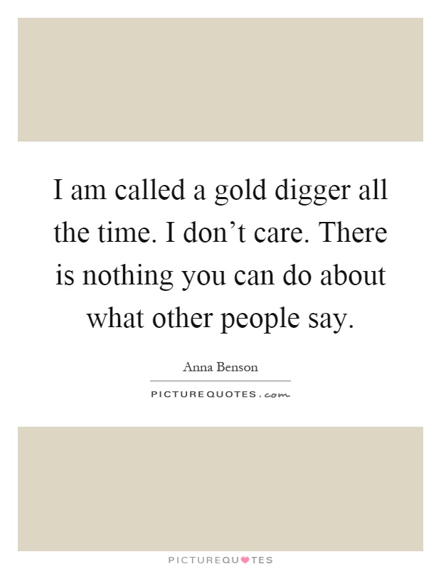 I am called a gold digger all the time. I don't care. There is nothing you can do about what other people say Picture Quote #1