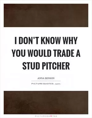 I don’t know why you would trade a stud pitcher Picture Quote #1