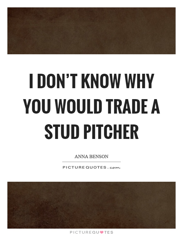 I don't know why you would trade a stud pitcher Picture Quote #1