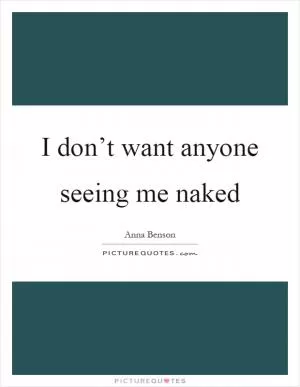 I don’t want anyone seeing me naked Picture Quote #1