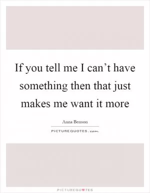 If you tell me I can’t have something then that just makes me want it more Picture Quote #1