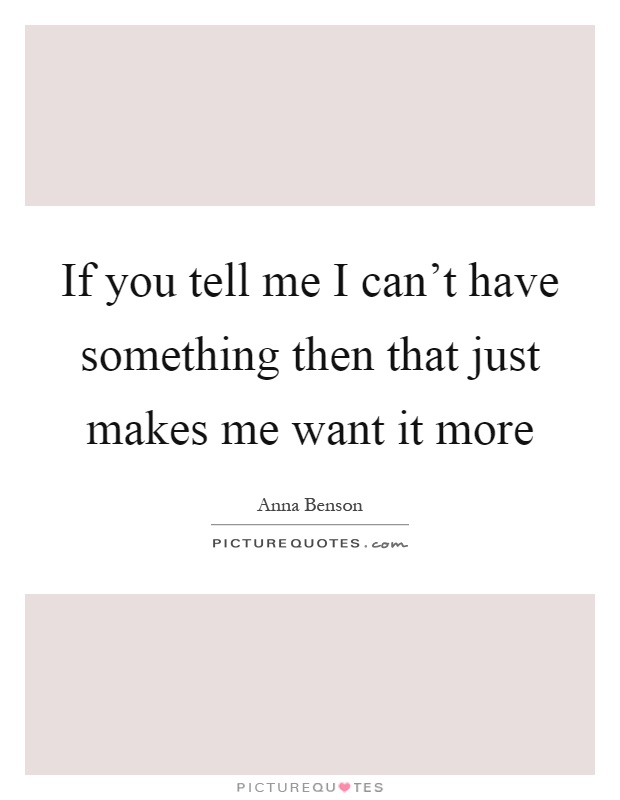 If you tell me I can't have something then that just makes me want it more Picture Quote #1