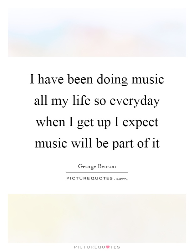 I have been doing music all my life so everyday when I get up I expect music will be part of it Picture Quote #1