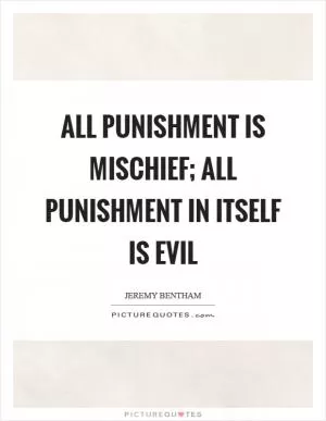 All punishment is mischief; all punishment in itself is evil Picture Quote #1