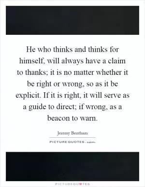 He who thinks and thinks for himself, will always have a claim to thanks; it is no matter whether it be right or wrong, so as it be explicit. If it is right, it will serve as a guide to direct; if wrong, as a beacon to warn Picture Quote #1