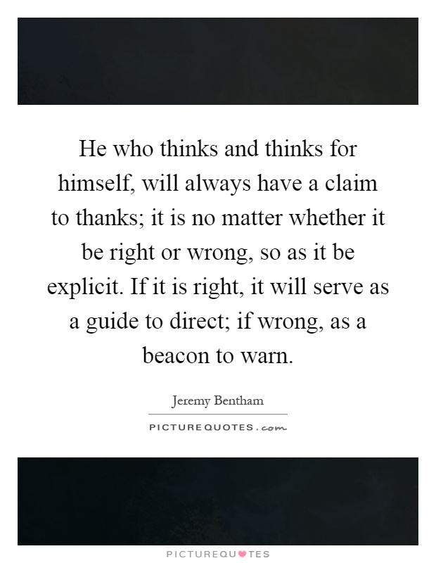 He who thinks and thinks for himself, will always have a claim to thanks; it is no matter whether it be right or wrong, so as it be explicit. If it is right, it will serve as a guide to direct; if wrong, as a beacon to warn Picture Quote #1