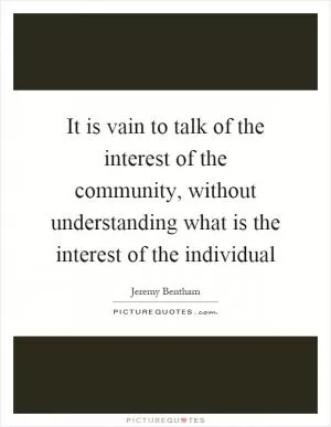 It is vain to talk of the interest of the community, without understanding what is the interest of the individual Picture Quote #1