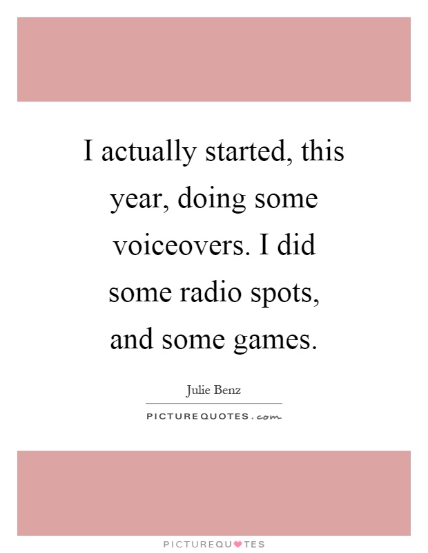 I actually started, this year, doing some voiceovers. I did some radio spots, and some games Picture Quote #1