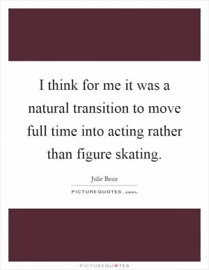 I think for me it was a natural transition to move full time into acting rather than figure skating Picture Quote #1