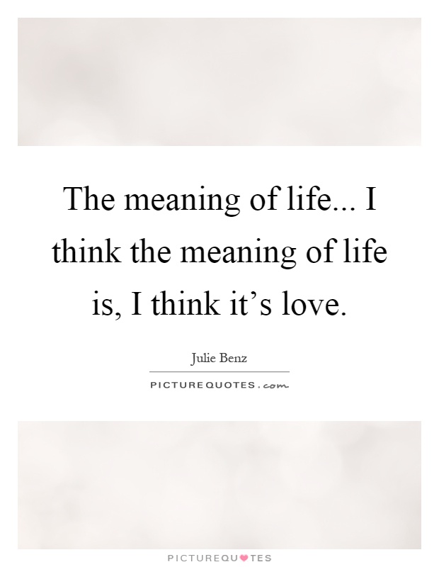 The meaning of life... I think the meaning of life is, I think it's love Picture Quote #1