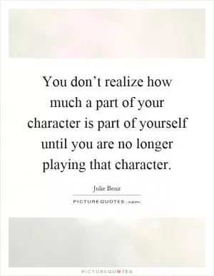 You don’t realize how much a part of your character is part of yourself until you are no longer playing that character Picture Quote #1
