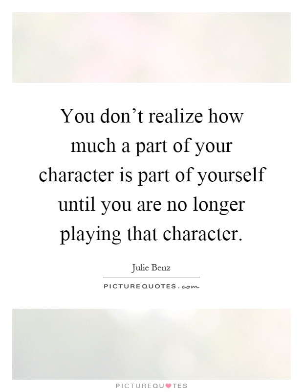 You don't realize how much a part of your character is part of yourself until you are no longer playing that character Picture Quote #1
