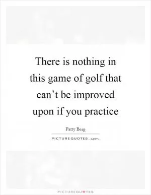 There is nothing in this game of golf that can’t be improved upon if you practice Picture Quote #1