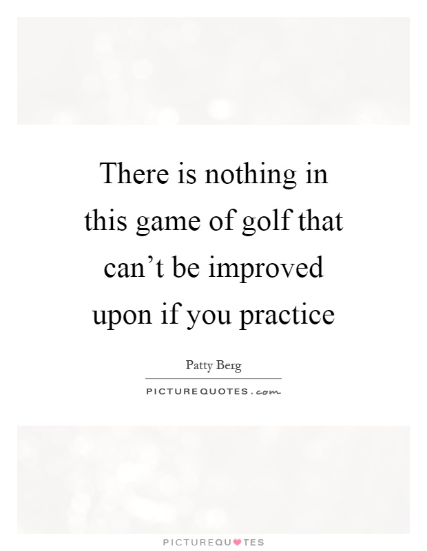 There is nothing in this game of golf that can't be improved upon if you practice Picture Quote #1