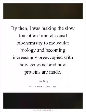 By then, I was making the slow transition from classical biochemistry to molecular biology and becoming increasingly preoccupied with how genes act and how proteins are made Picture Quote #1