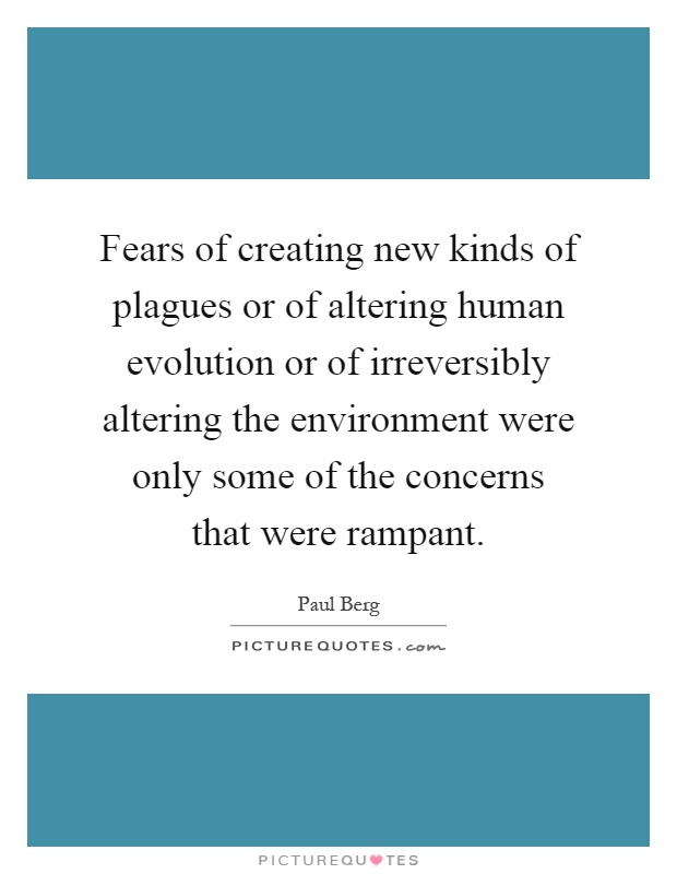 Fears of creating new kinds of plagues or of altering human evolution or of irreversibly altering the environment were only some of the concerns that were rampant Picture Quote #1