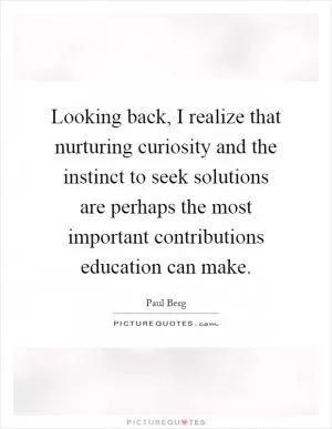 Looking back, I realize that nurturing curiosity and the instinct to seek solutions are perhaps the most important contributions education can make Picture Quote #1