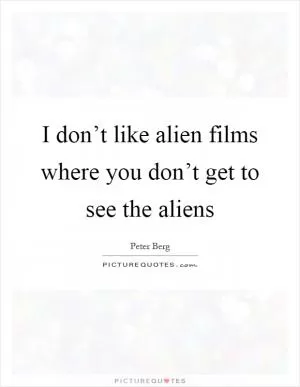 I don’t like alien films where you don’t get to see the aliens Picture Quote #1