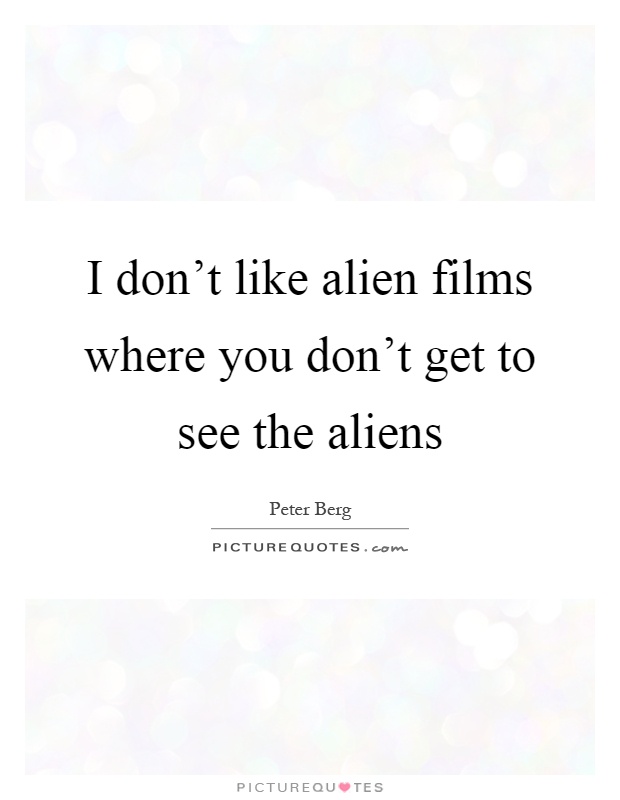 I don't like alien films where you don't get to see the aliens Picture Quote #1