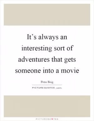 It’s always an interesting sort of adventures that gets someone into a movie Picture Quote #1