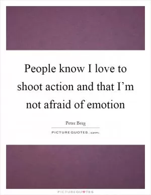 People know I love to shoot action and that I’m not afraid of emotion Picture Quote #1