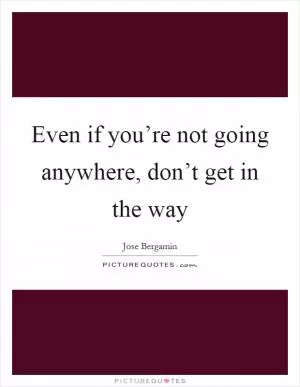 Even if you’re not going anywhere, don’t get in the way Picture Quote #1