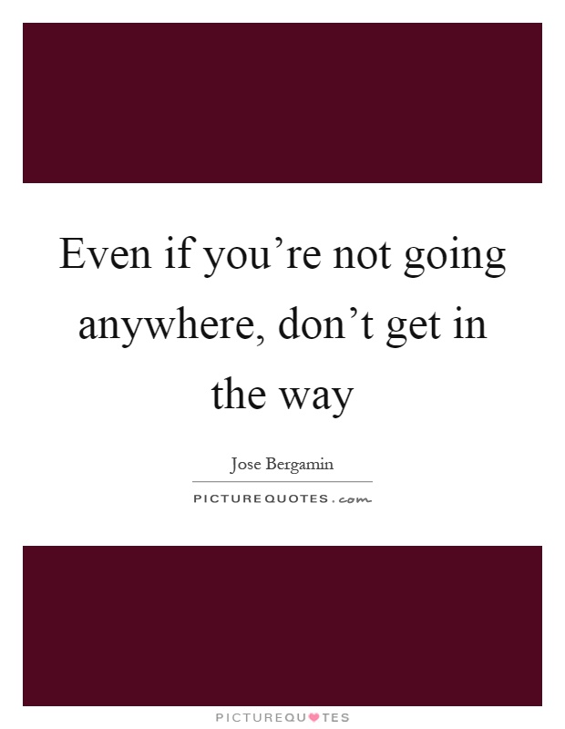 Even if you're not going anywhere, don't get in the way Picture Quote #1