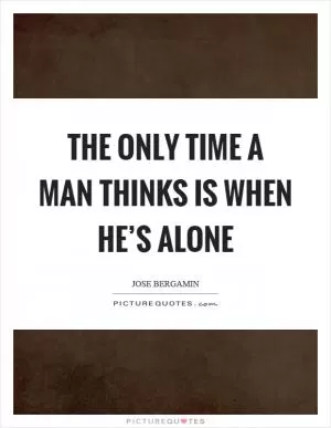 The only time a man thinks is when he’s alone Picture Quote #1