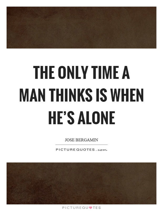 The only time a man thinks is when he's alone Picture Quote #1
