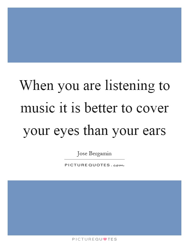 When you are listening to music it is better to cover your eyes than your ears Picture Quote #1