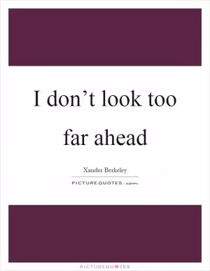I don’t look too far ahead Picture Quote #1