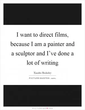 I want to direct films, because I am a painter and a sculptor and I’ve done a lot of writing Picture Quote #1