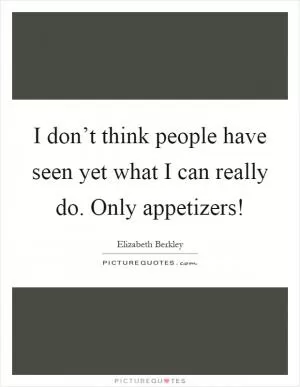 I don’t think people have seen yet what I can really do. Only appetizers! Picture Quote #1