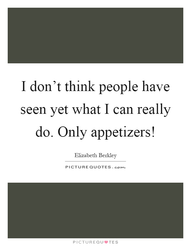 I don't think people have seen yet what I can really do. Only appetizers! Picture Quote #1