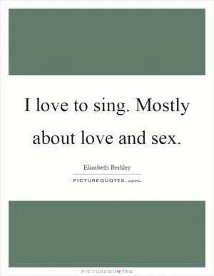 I love to sing. Mostly about love and sex Picture Quote #1