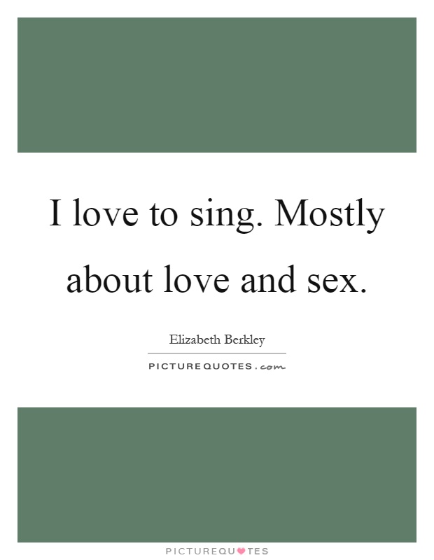 I love to sing. Mostly about love and sex Picture Quote #1