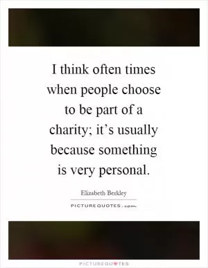 I think often times when people choose to be part of a charity; it’s usually because something is very personal Picture Quote #1