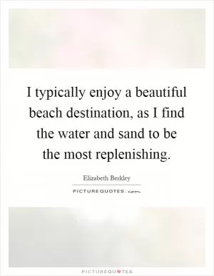 I typically enjoy a beautiful beach destination, as I find the water and sand to be the most replenishing Picture Quote #1