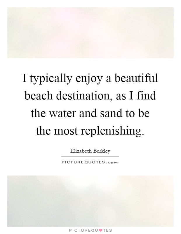 I typically enjoy a beautiful beach destination, as I find the water and sand to be the most replenishing Picture Quote #1