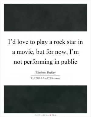 I’d love to play a rock star in a movie, but for now, I’m not performing in public Picture Quote #1