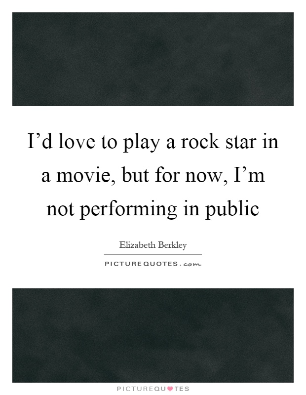 I'd love to play a rock star in a movie, but for now, I'm not performing in public Picture Quote #1