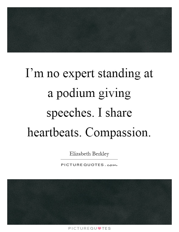 I'm no expert standing at a podium giving speeches. I share heartbeats. Compassion Picture Quote #1