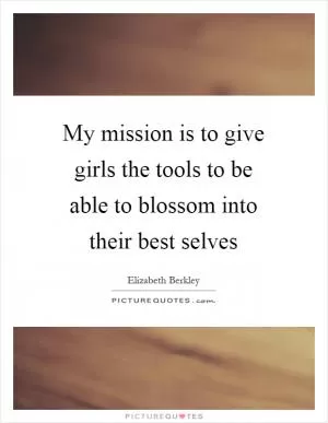 My mission is to give girls the tools to be able to blossom into their best selves Picture Quote #1