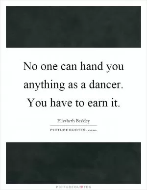 No one can hand you anything as a dancer. You have to earn it Picture Quote #1