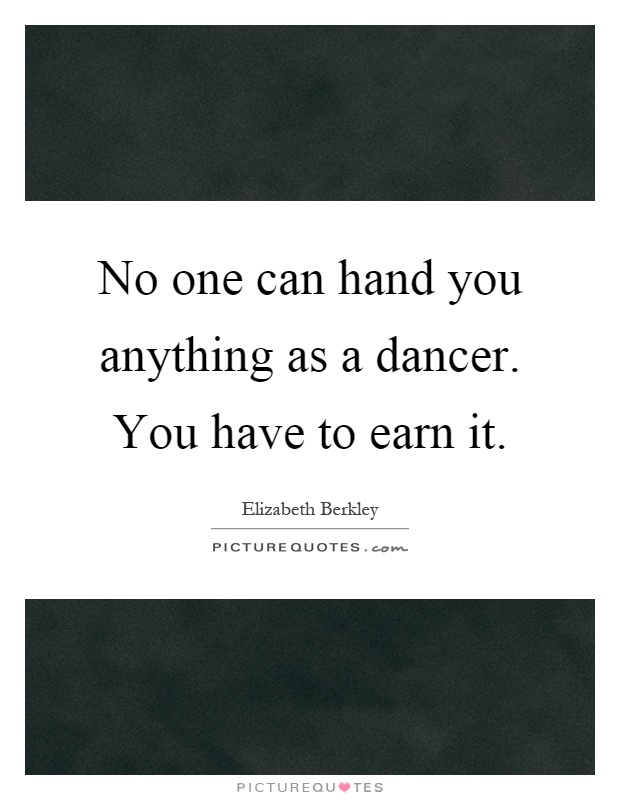 No one can hand you anything as a dancer. You have to earn it Picture Quote #1
